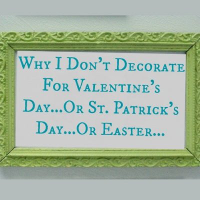 Why I Don’t Decorate for Valentine’s Day…Or St. Patrick’s Day…Or Easter…