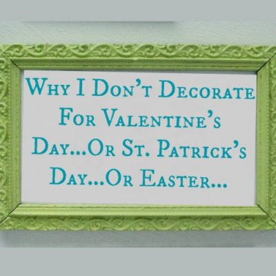 Why I Don’t Decorate for Valentine’s Day…Or St. Patrick’s Day…Or Easter…