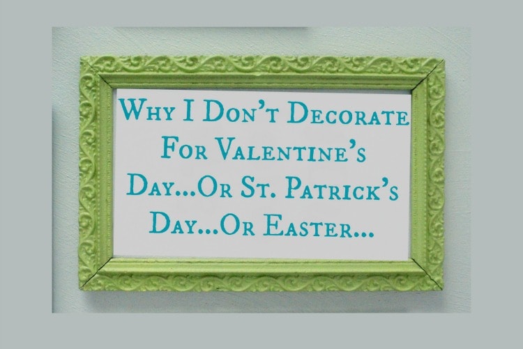 Why I Don’t Decorate for Valentine’s Day…Or St. Patrick’s Day…Or Easter…